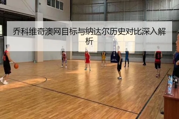 乔科维奇澳网目标与纳达尔历史对比深入解析